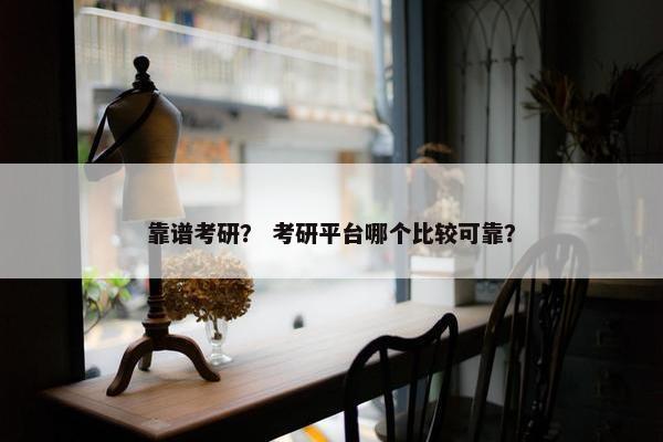 靠谱考研？ 考研平台哪个比较可靠？