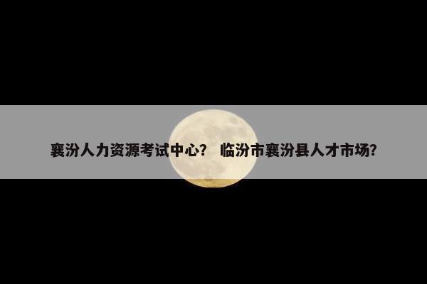 襄汾人力资源考试中心？ 临汾市襄汾县人才市场？