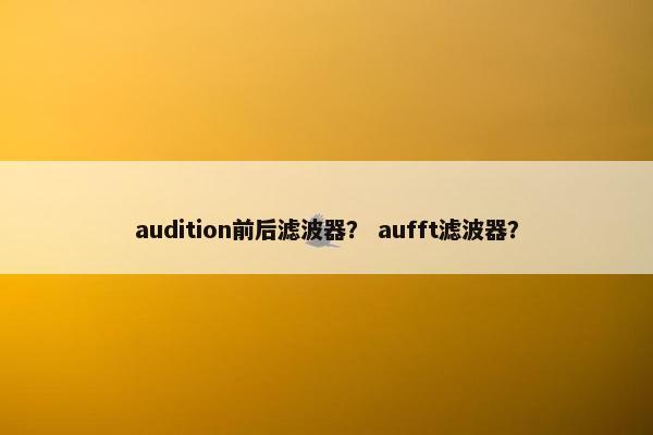 audition前后滤波器？ aufft滤波器？