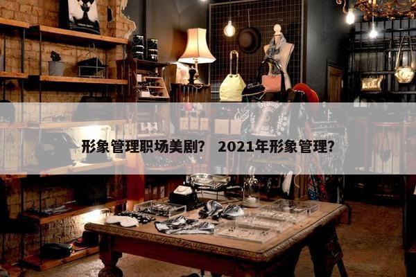 形象管理职场美剧？ 2021年形象管理？