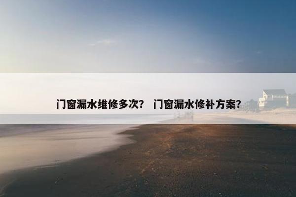 门窗漏水维修多次？ 门窗漏水修补方案？
