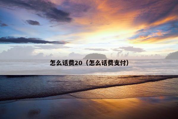 怎么话费20(怎么话费支付) 怎么话费20(怎么话费支付)