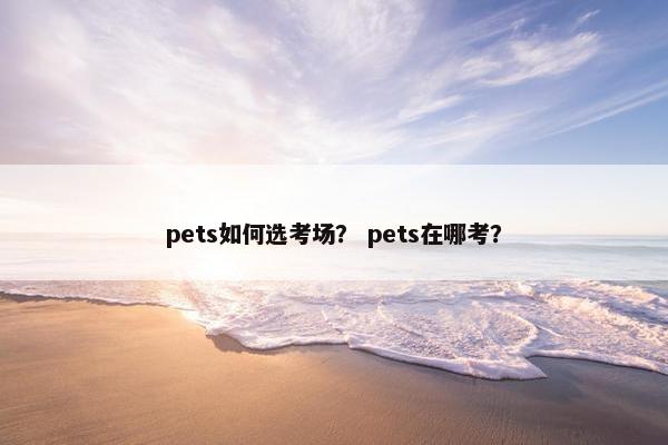 pets如何选考场？ pets在哪考？