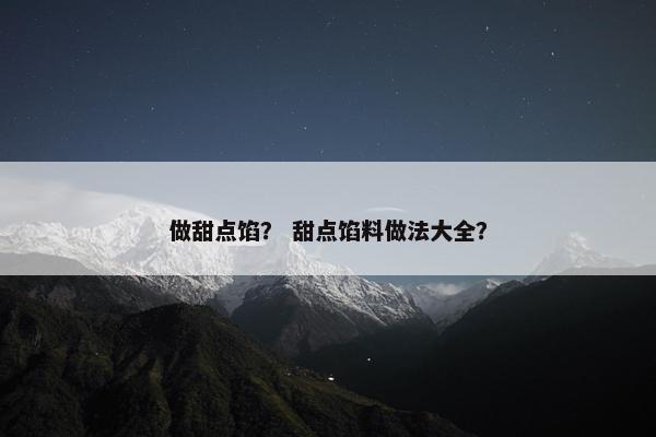 做甜点馅？ 甜点馅料做法大全？