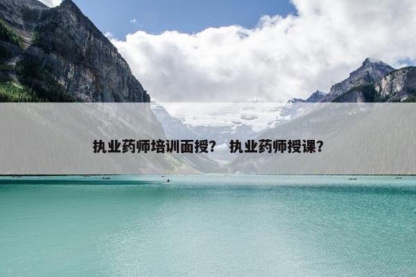执业药师培训面授？ 执业药师授课？