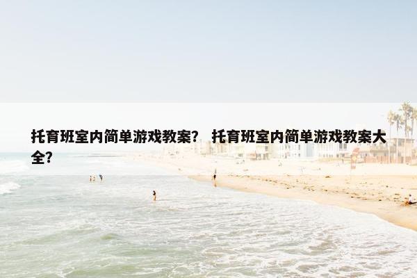 托育班室内简单游戏教案？ 托育班室内简单游戏教案大全？