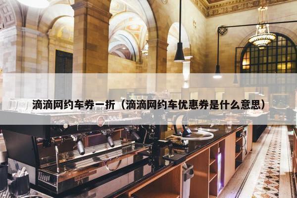 滴滴网约车券一折（滴滴网约车优惠券是什么意思）