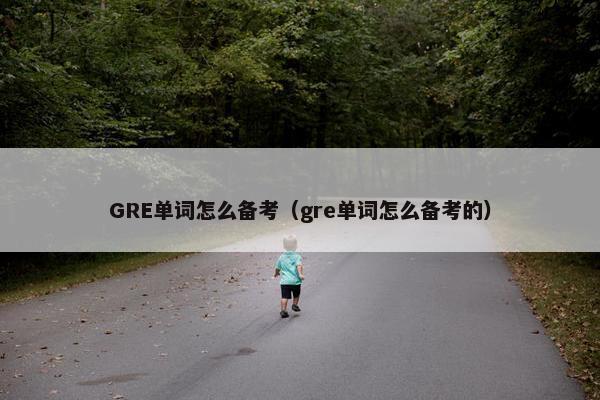 GRE单词怎么备考（gre单词怎么备考的）