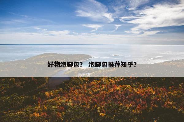 好物泡脚包？ 泡脚包推荐知乎？