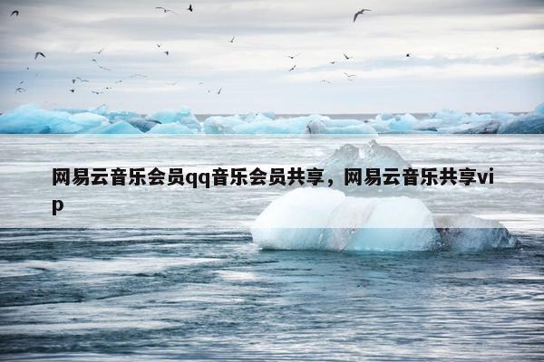 网易云音乐会员qq音乐会员共享，网易云音乐共享vip