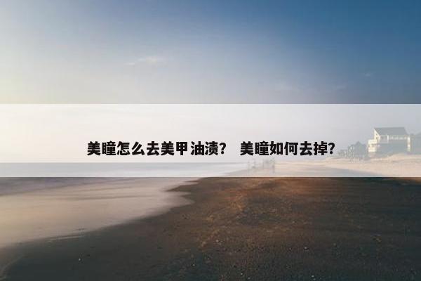 美瞳怎么去美甲油渍？ 美瞳如何去掉？