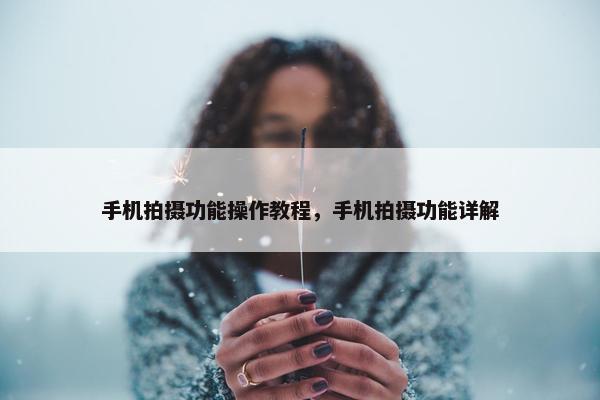 手机拍摄功能操作教程，手机拍摄功能详解