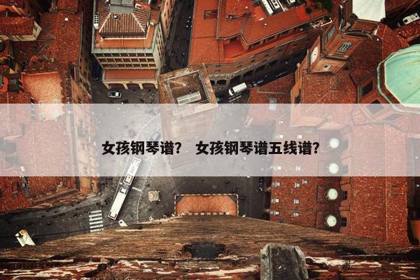 女孩钢琴谱？ 女孩钢琴谱五线谱？