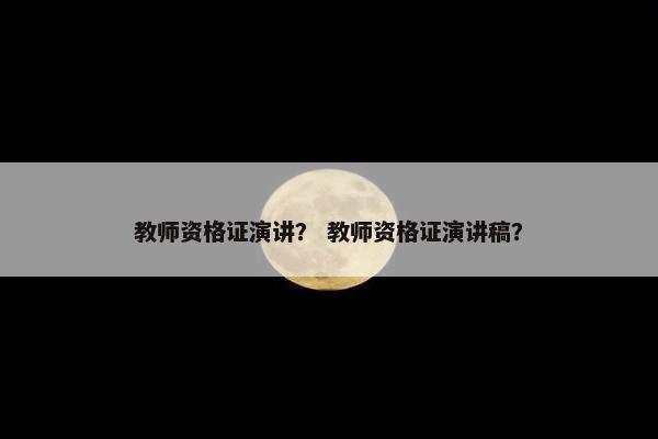 教师资格证演讲？ 教师资格证演讲稿？