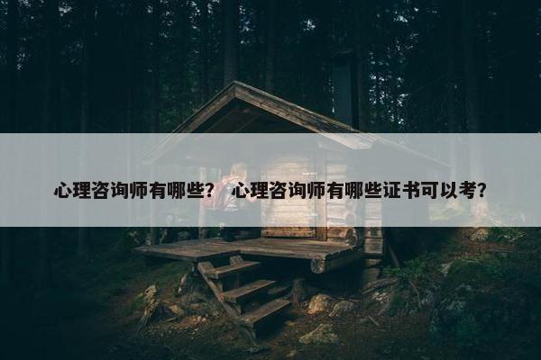 心理咨询师有哪些？ 心理咨询师有哪些证书可以考？