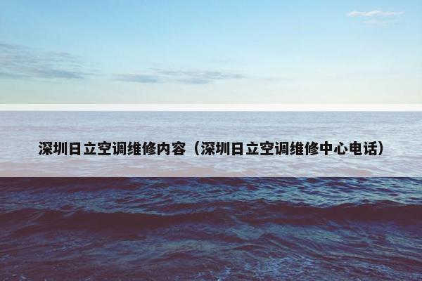 深圳日立空调维修内容（深圳日立空调维修中心电话）
