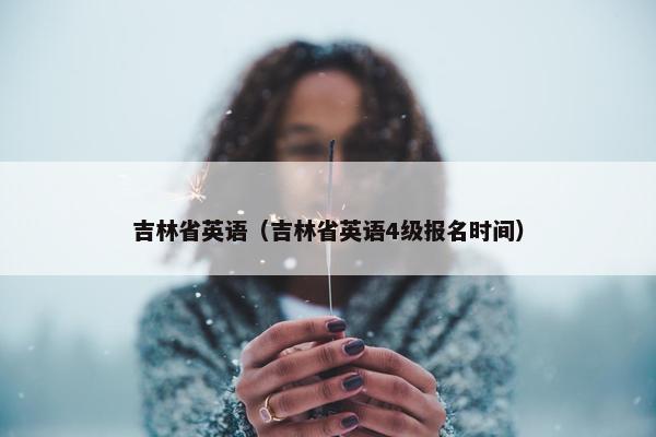 吉林省英语（吉林省英语4级报名时间）