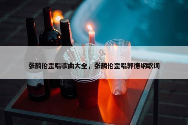 张鹤伦歪唱歌曲大全,张鹤伦歪唱郭德纲歌词 张鹤伦歪唱歌曲大全,张鹤伦歪唱郭德纲歌词
