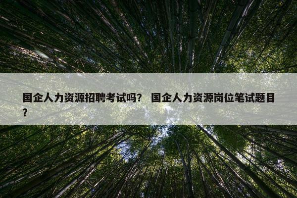国企人力资源招聘考试吗？ 国企人力资源岗位笔试题目？