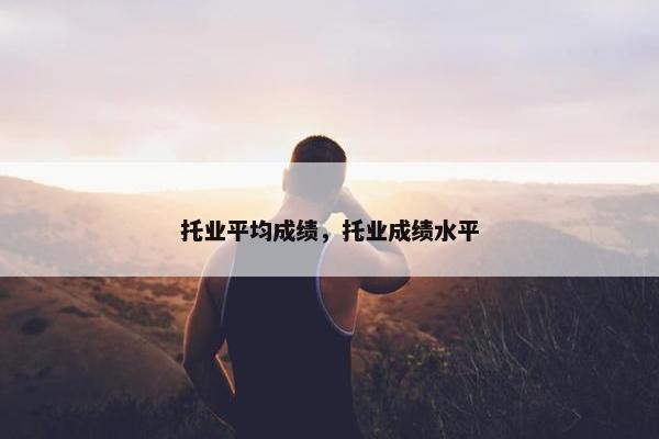 托业平均成绩,托业成绩水平 托业平均成绩,托业成绩水平