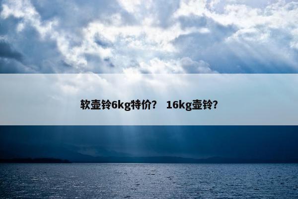 软壶铃6kg特价？ 16kg壶铃？