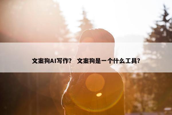 文案狗AI写作？ 文案狗是一个什么工具？