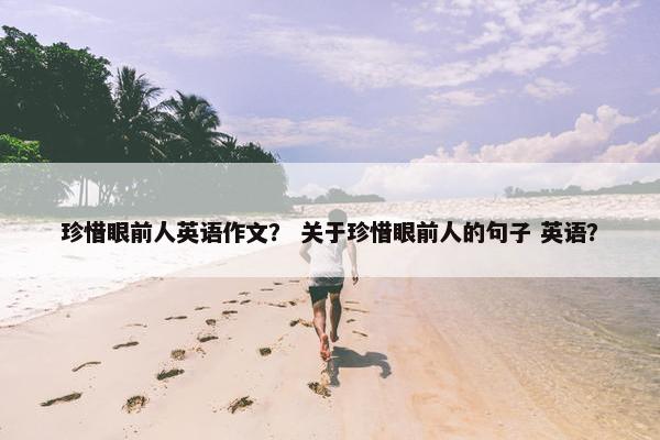 珍惜眼前人英语作文？ 关于珍惜眼前人的句子 英语？