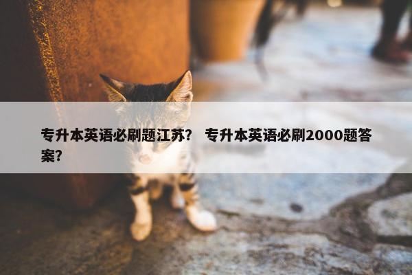 专升本英语必刷题江苏？ 专升本英语必刷2000题答案？