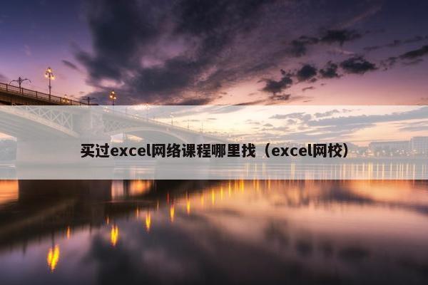 买过excel网络课程哪里找（excel网校）