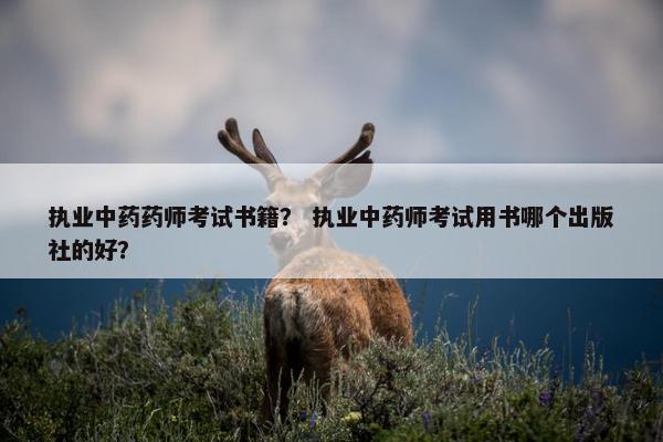执业中药药师考试书籍？ 执业中药师考试用书哪个出版社的好？