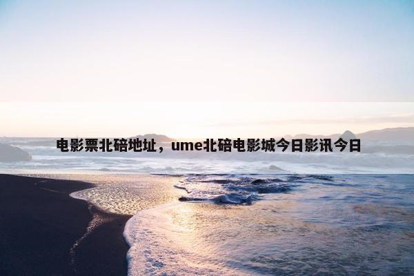 电影票北碚地址,ume北碚电影城今日影讯今日 电影票北碚地址,ume北碚电影城今日影讯今日