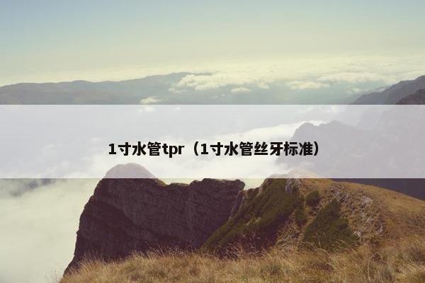 1寸水管tpr（1寸水管丝牙标准）