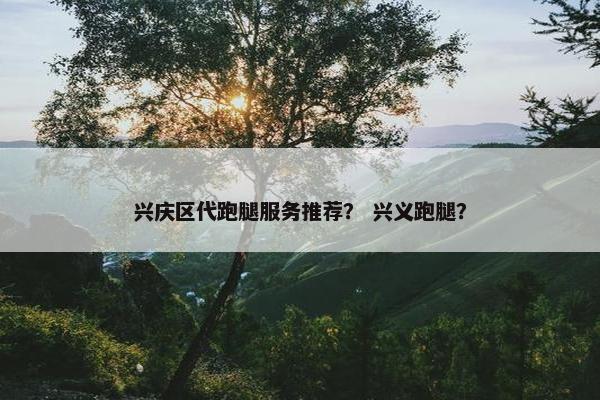 兴庆区代跑腿服务推荐？ 兴义跑腿？
