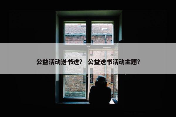 公益活动送书进? 公益送书活动主题? 公益活动送书进? 公益送书活动主题?