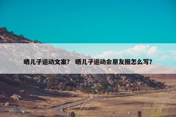 晒儿子运动文案？ 晒儿子运动会朋友圈怎么写？