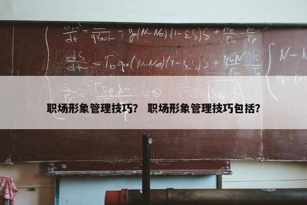 职场形象管理技巧？ 职场形象管理技巧包括？