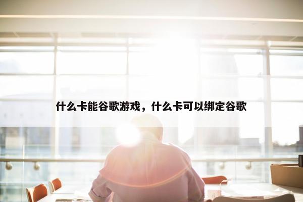 什么卡能谷歌游戏，什么卡可以绑定谷歌
