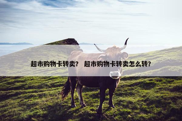 超市购物卡转卖? 超市购物卡转卖怎么转? 超市购物卡转卖? 超市购物卡转卖怎么转?