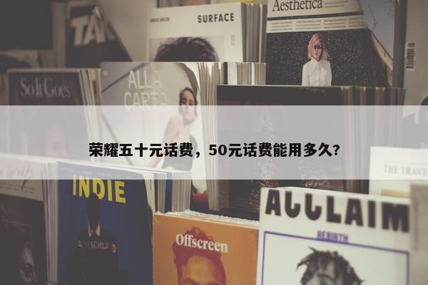 荣耀五十元话费，50元话费能用多久?