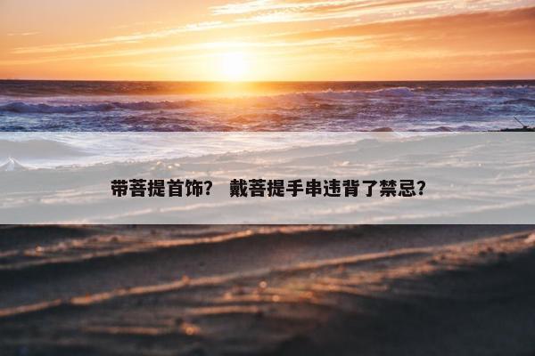 带菩提首饰？ 戴菩提手串违背了禁忌？