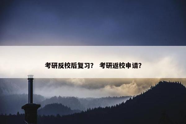 考研反校后复习？ 考研返校申请？
