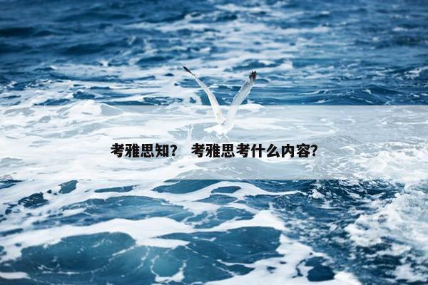 考雅思知? 考雅思考什么内容? 考雅思知? 考雅思考什么内容?