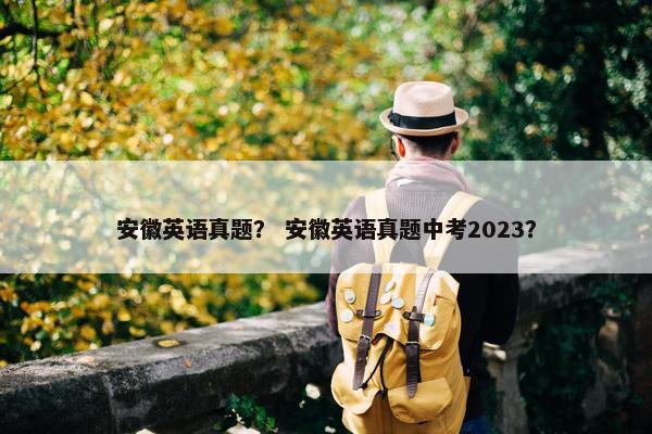 安徽英语真题? 安徽英语真题中考2023? 安徽英语真题? 安徽英语真题中考2023?