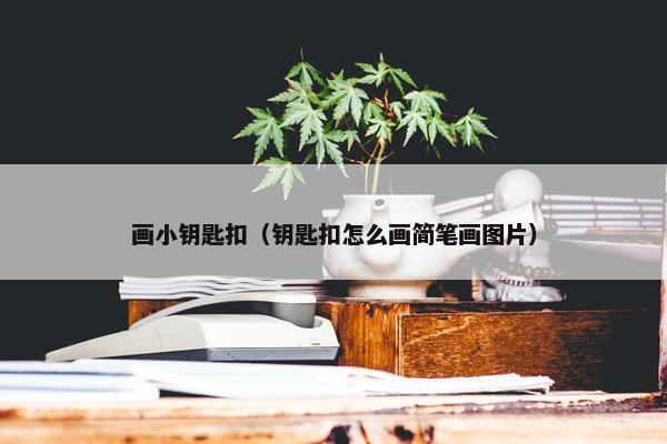 画小钥匙扣（钥匙扣怎么画简笔画图片）