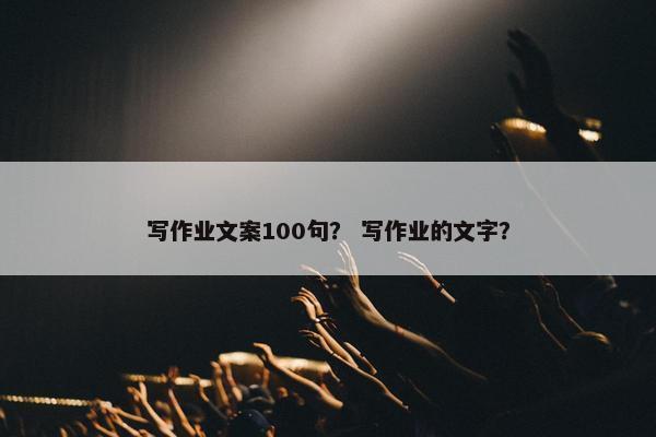写作业文案100句？ 写作业的文字？