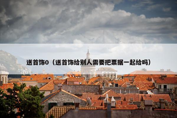 送首饰0（送首饰给别人需要把票据一起给吗）