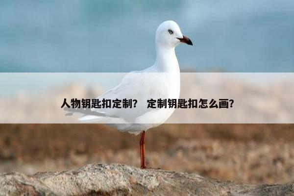 人物钥匙扣定制？ 定制钥匙扣怎么画？