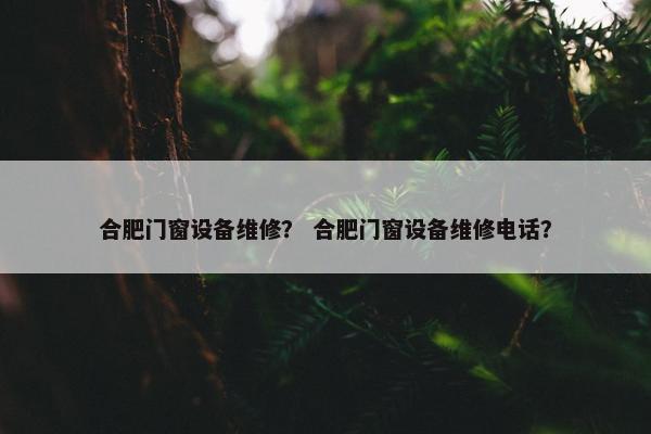 合肥门窗设备维修？ 合肥门窗设备维修电话？