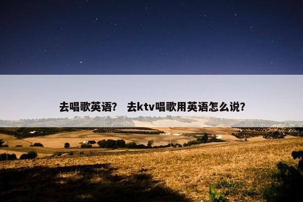 去唱歌英语？ 去ktv唱歌用英语怎么说？