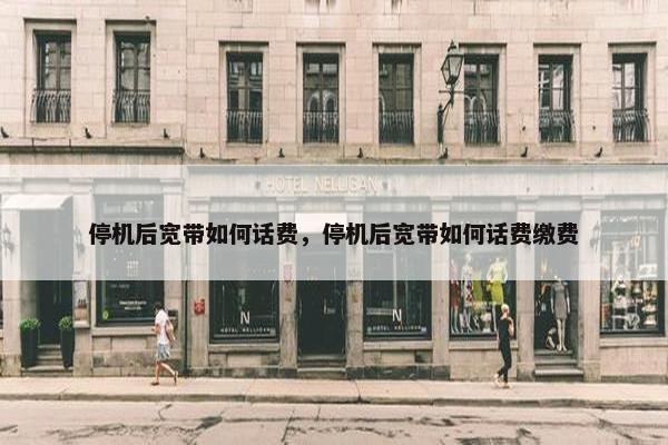 停机后宽带如何话费，停机后宽带如何话费缴费